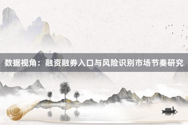 数据视角：融资融券入口与风险识别市场节奏研究