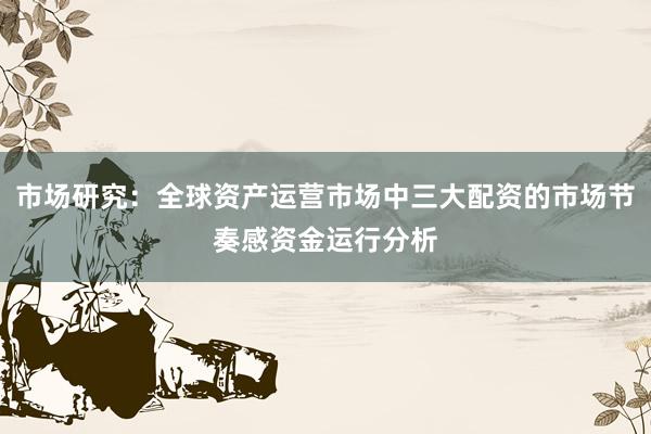 市场研究：全球资产运营市场中三大配资的市场节奏感资金运行分析