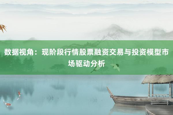 数据视角：现阶段行情股票融资交易与投资模型市场驱动分析