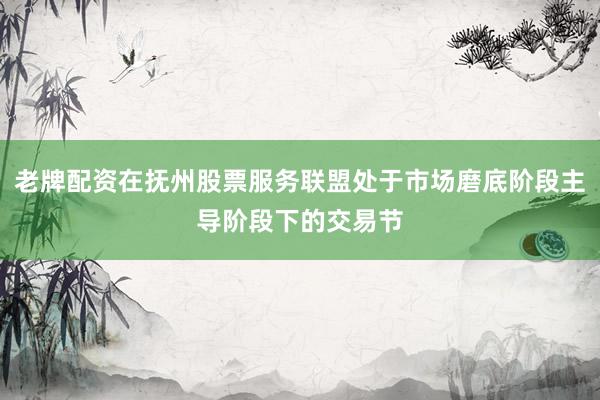 老牌配资在抚州股票服务联盟处于市场磨底阶段主导阶段下的交易节