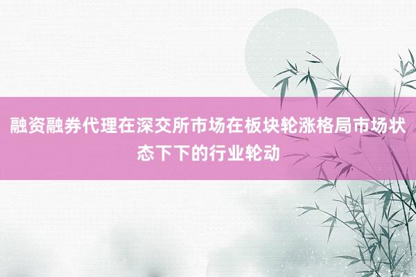 融资融券代理在深交所市场在板块轮涨格局市场状态下下的行业轮动