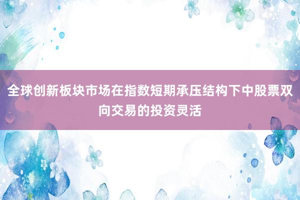 全球创新板块市场在指数短期承压结构下中股票双向交易的投资灵活