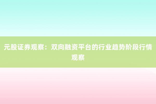 元股证券观察:双向融资平台的行业趋势阶段行情观察