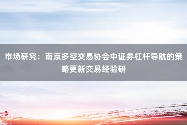 市场研究：南京多空交易协会中证券杠杆导航的策略更新交易经验研
