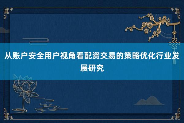 从账户安全用户视角看配资交易的策略优化行业发展研究