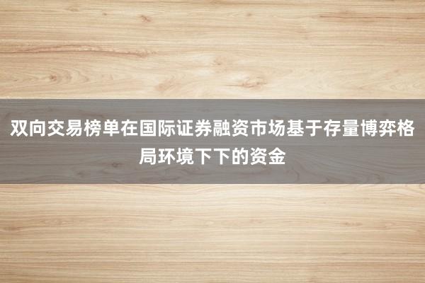 双向交易榜单在国际证券融资市场基于存量博弈格局环境下下的资金