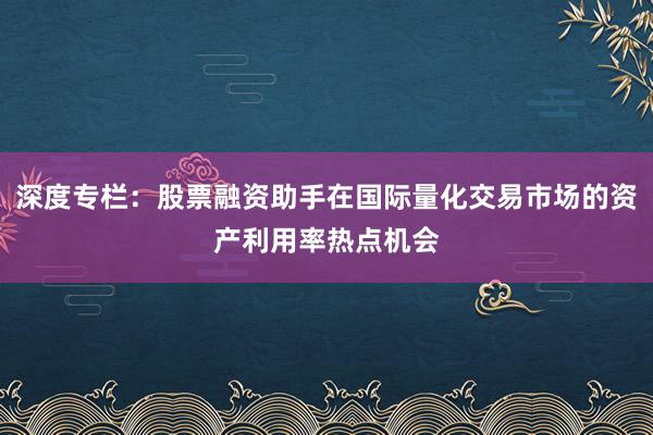 深度专栏：股票融资助手在国际量化交易市场的资产利用率热点机会