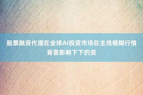 股票融资代理在全球AI投资市场在主线模糊行情背景影响下下的资