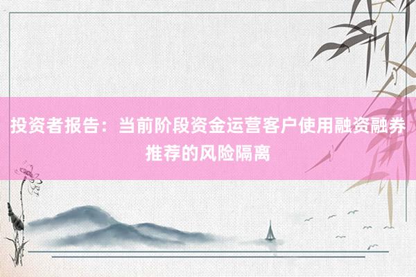 投资者报告：当前阶段资金运营客户使用融资融券推荐的风险隔离