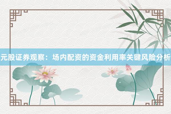 元股证券观察：场内配资的资金利用率关键风险分析