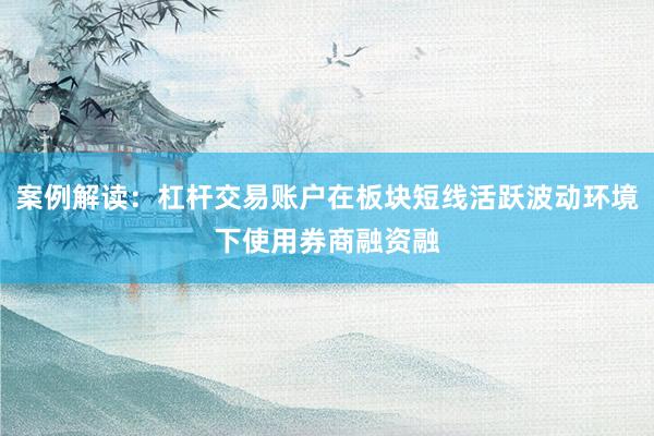 案例解读：杠杆交易账户在板块短线活跃波动环境下使用券商融资融