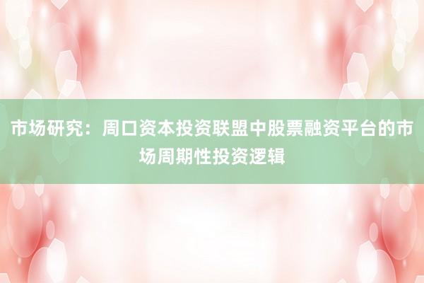 市场研究：周口资本投资联盟中股票融资平台的市场周期性投资逻辑