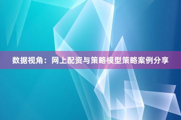 数据视角：网上配资与策略模型策略案例分享