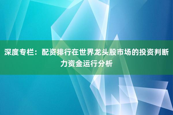 深度专栏：配资排行在世界龙头股市场的投资判断力资金运行分析