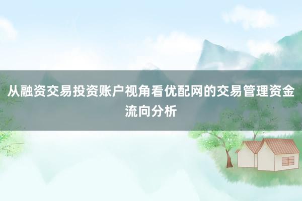 从融资交易投资账户视角看优配网的交易管理资金流向分析