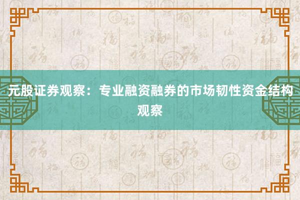 元股证券观察：专业融资融券的市场韧性资金结构观察
