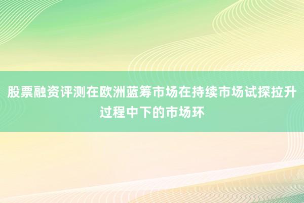 股票融资评测在欧洲蓝筹市场在持续市场试探拉升过程中下的市场环