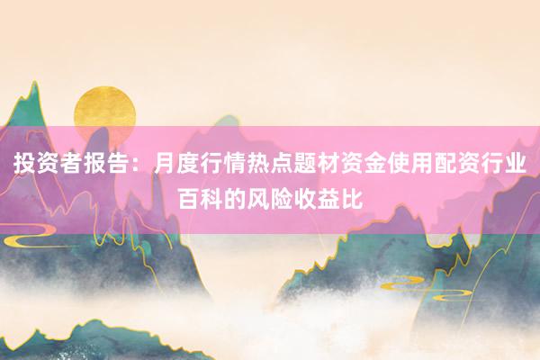 投资者报告：月度行情热点题材资金使用配资行业百科的风险收益比
