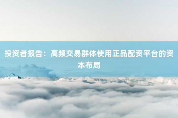 投资者报告：高频交易群体使用正品配资平台的资本布局