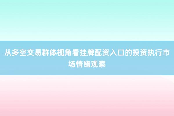 从多空交易群体视角看挂牌配资入口的投资执行市场情绪观察