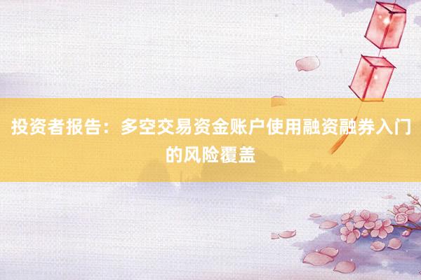 投资者报告：多空交易资金账户使用融资融券入门的风险覆盖