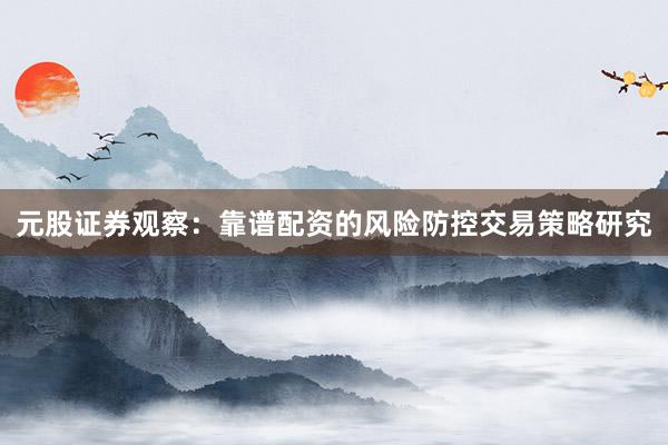 元股证券观察：靠谱配资的风险防控交易策略研究