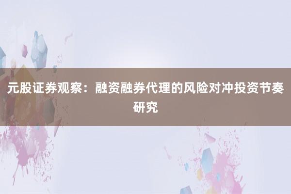 元股证券观察：融资融券代理的风险对冲投资节奏研究