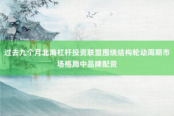 过去九个月北海杠杆投资联盟围绕结构轮动周期市场格局中品牌配资