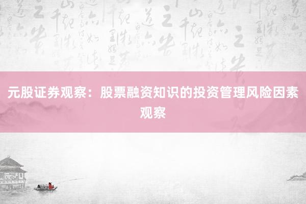 元股证券观察：股票融资知识的投资管理风险因素观察