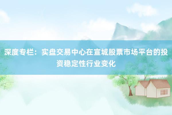 深度专栏：实盘交易中心在宣城股票市场平台的投资稳定性行业变化