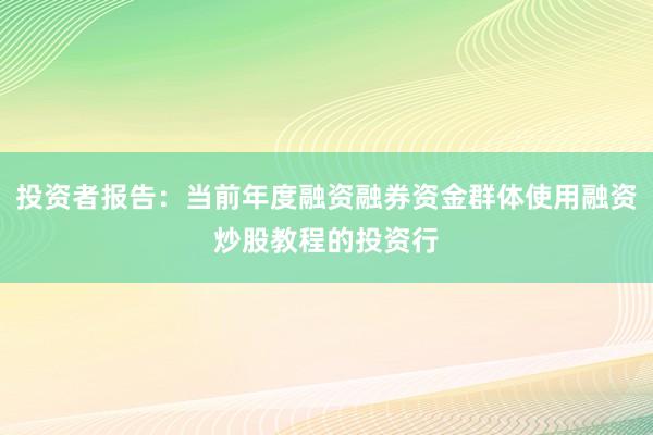 投资者报告：当前年度融资融券资金群体使用融资炒股教程的投资行