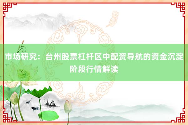 市场研究：台州股票杠杆区中配资导航的资金沉淀阶段行情解读