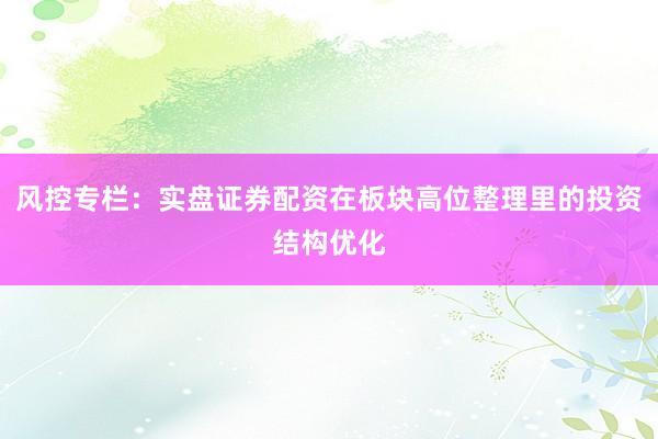 风控专栏：实盘证券配资在板块高位整理里的投资结构优化