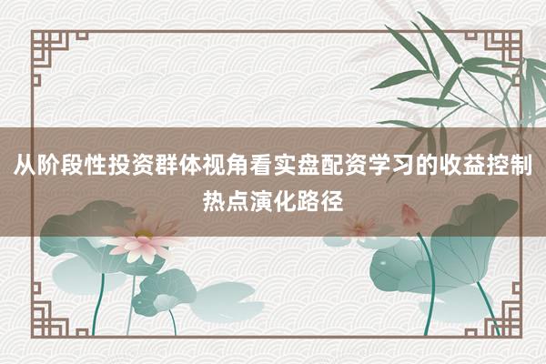 从阶段性投资群体视角看实盘配资学习的收益控制热点演化路径