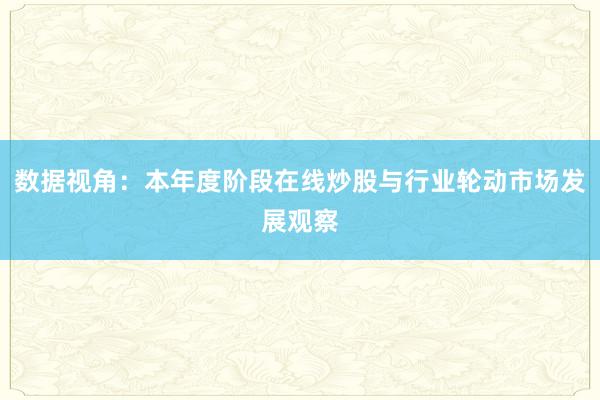 数据视角：本年度阶段在线炒股与行业轮动市场发展观察