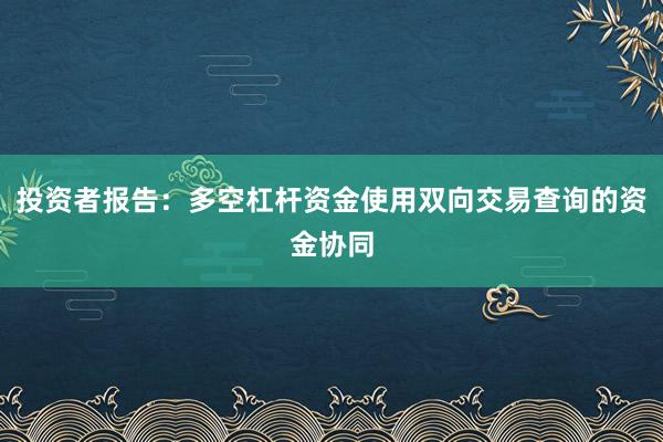 投资者报告：多空杠杆资金使用双向交易查询的资金协同