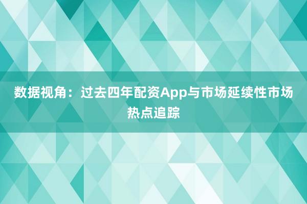 数据视角：过去四年配资App与市场延续性市场热点追踪