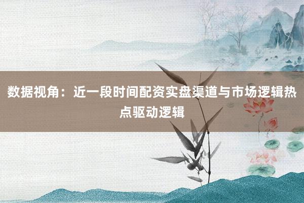 数据视角：近一段时间配资实盘渠道与市场逻辑热点驱动逻辑