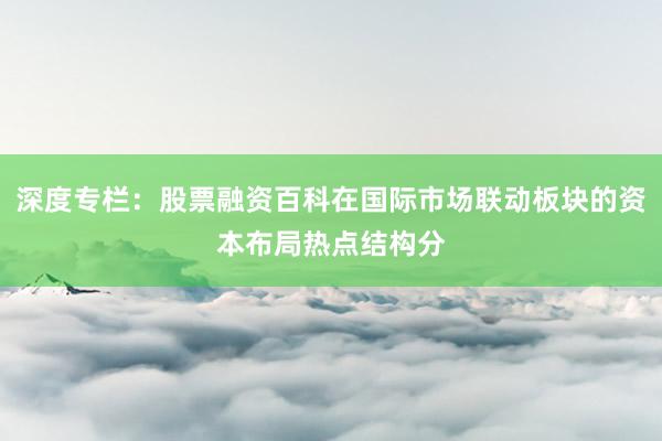 深度专栏：股票融资百科在国际市场联动板块的资本布局热点结构分