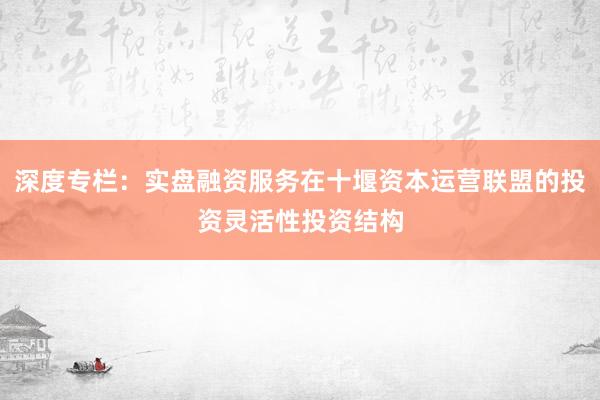 深度专栏：实盘融资服务在十堰资本运营联盟的投资灵活性投资结构
