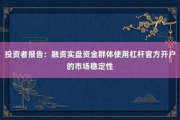 投资者报告：融资实盘资金群体使用杠杆官方开户的市场稳定性