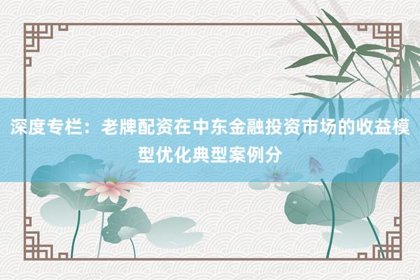 深度专栏：老牌配资在中东金融投资市场的收益模型优化典型案例分