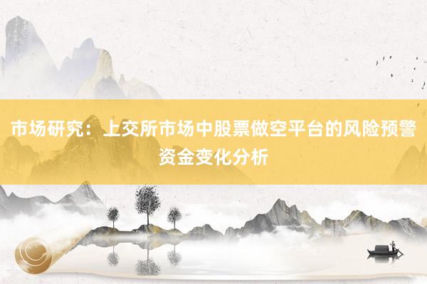 市场研究：上交所市场中股票做空平台的风险预警资金变化分析