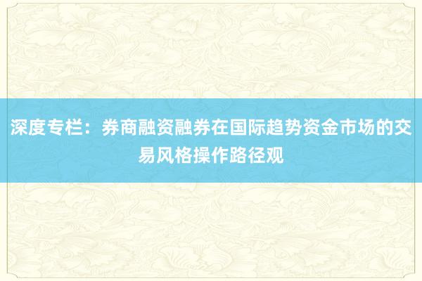 深度专栏：券商融资融券在国际趋势资金市场的交易风格操作路径观