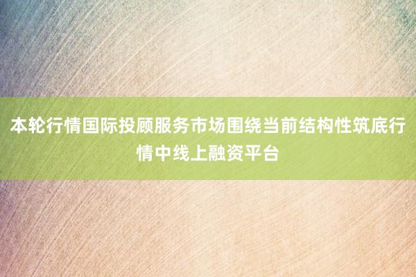 本轮行情国际投顾服务市场围绕当前结构性筑底行情中线上融资平台