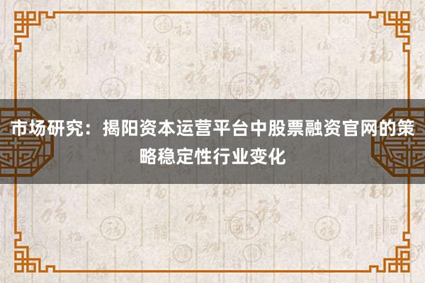 市场研究：揭阳资本运营平台中股票融资官网的策略稳定性行业变化
