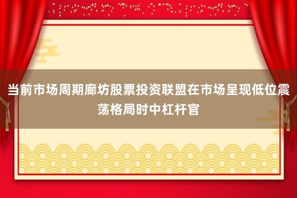 当前市场周期廊坊股票投资联盟在市场呈现低位震荡格局时中杠杆官
