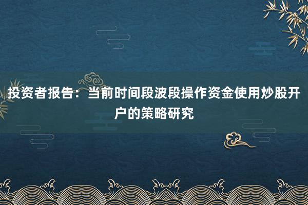 投资者报告：当前时间段波段操作资金使用炒股开户的策略研究