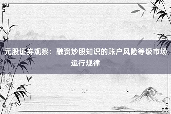 元股证券观察：融资炒股知识的账户风险等级市场运行规律
