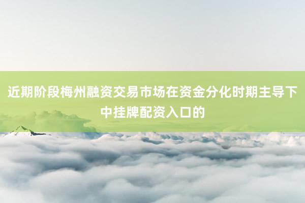 近期阶段梅州融资交易市场在资金分化时期主导下中挂牌配资入口的